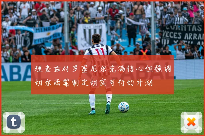 理查兹对罗塞尼尔充满信心但强调切尔西需制定切实可行的计划