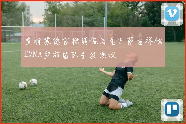 多特蒙德官推调侃马竞巴萨吉祥物EMMA宣布留队引发热议