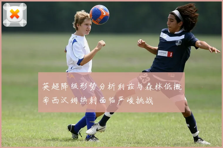 英超降级形势分析利兹与森林低概率西汉姆热刺面临严峻挑战