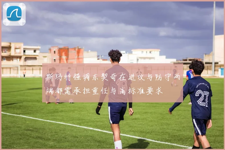 斯玛特强调东契奇在进攻与防守两端都需承担重任与高标准要求