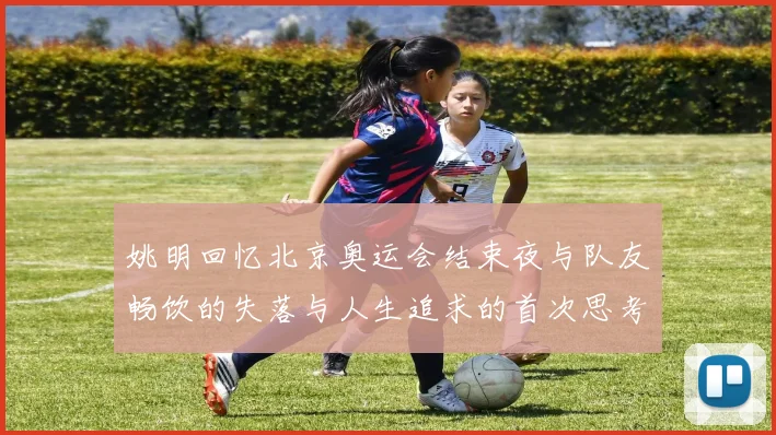姚明回忆北京奥运会结束夜与队友畅饮的失落与人生追求的首次思考
