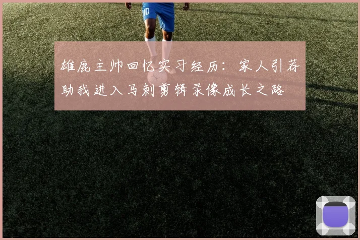 雄鹿主帅回忆实习经历：家人引荐助我进入马刺剪辑录像成长之路