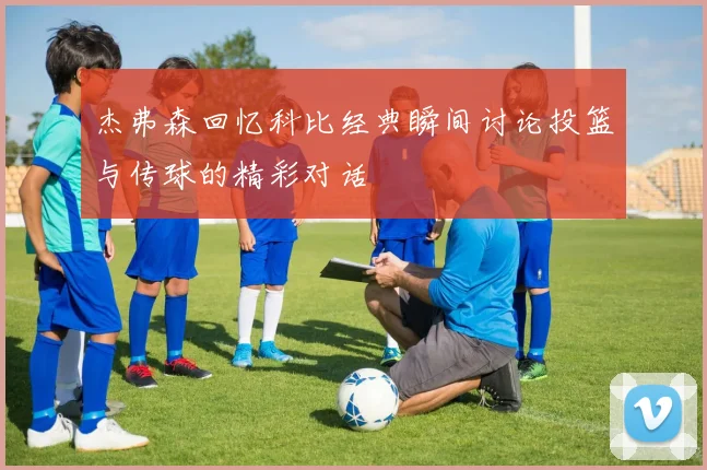 杰弗森回忆科比经典瞬间讨论投篮与传球的精彩对话