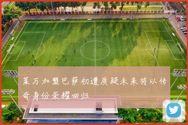 莱万加盟巴萨初遭质疑未来将以传奇身份荣耀回归