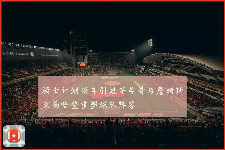 骑士计划明年引进字母哥与詹姆斯交易哈登重塑球队阵容