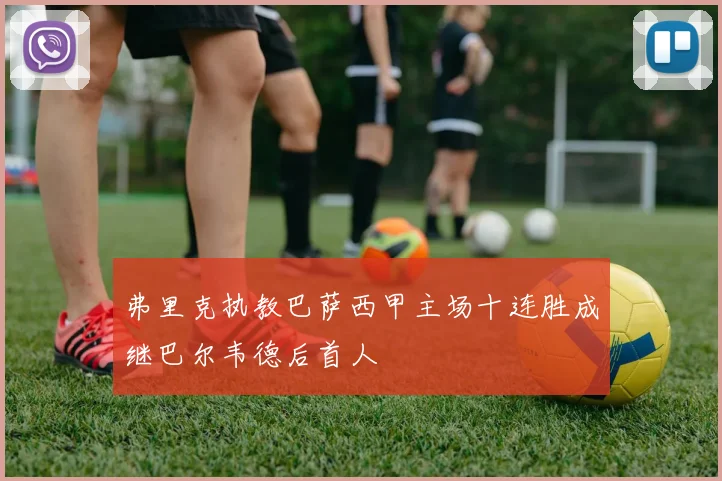 弗里克执教巴萨西甲主场十连胜成继巴尔韦德后首人