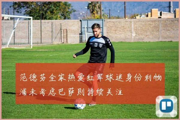 范德芬全家热爱红军球迷身份利物浦未考虑巴萨则持续关注