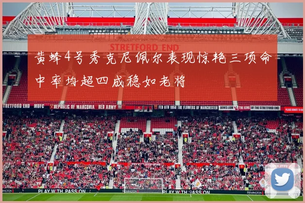 黄蜂4号秀克尼佩尔表现惊艳三项命中率均超四成稳如老将