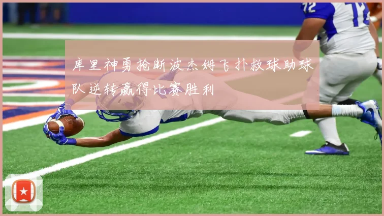库里神勇抢断波杰姆飞扑救球助球队逆转赢得比赛胜利