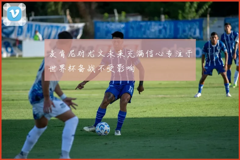 麦肯尼对尤文未来充满信心专注于世界杯备战不受影响