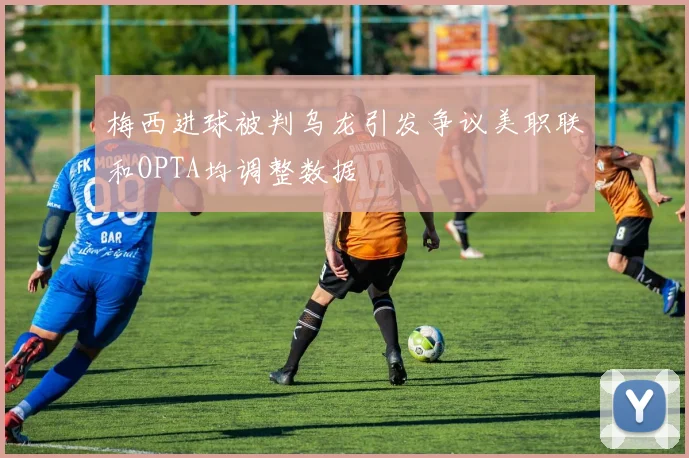 梅西进球被判乌龙引发争议美职联和OPTA均调整数据