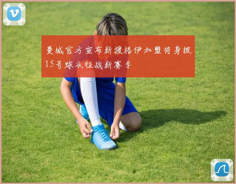 曼城官方宣布新援格伊加盟将身披15号球衣征战新赛季