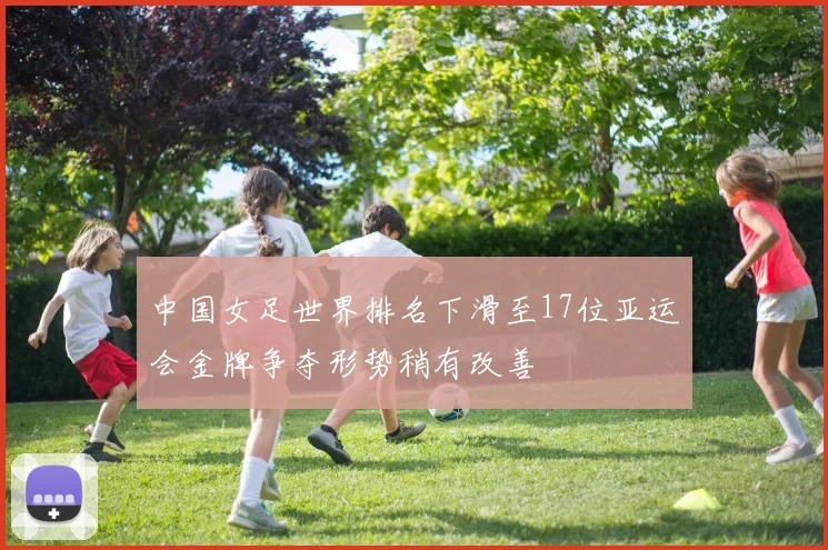 中国女足世界排名下滑至17位亚运会金牌争夺形势稍有改善