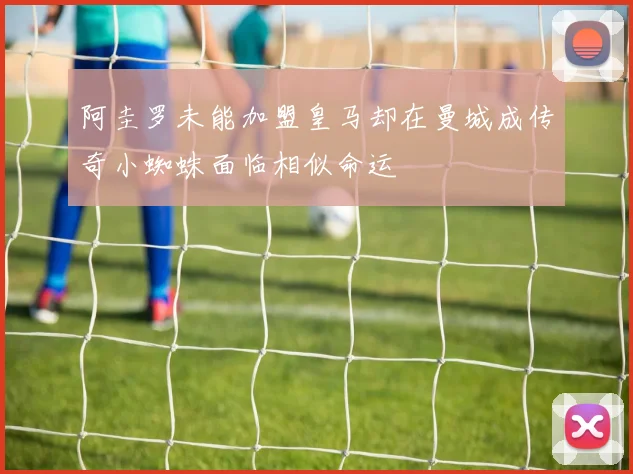 阿圭罗未能加盟皇马却在曼城成传奇小蜘蛛面临相似命运