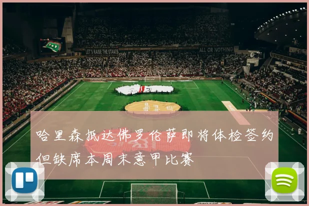 哈里森抵达佛罗伦萨即将体检签约但缺席本周末意甲比赛
