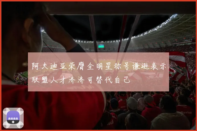 阿夫迪亚荣膺全明星称号谦逊表示联盟人才济济可替代自己