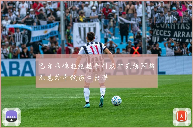 巴尔韦德拒绝握手引发冲突琼阿梅尼意外导致伤口出现